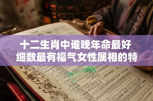 十二生肖中谁晚年命最好 细数最有福气女性属相的特点