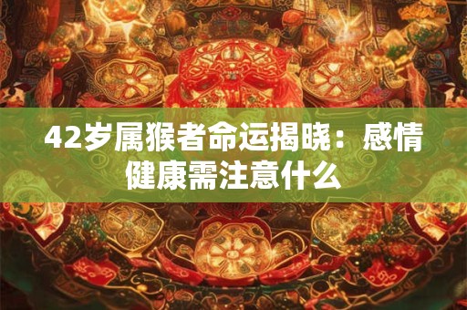 42岁属猴者命运揭晓：感情健康需注意什么