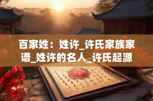 百家姓：姓许_许氏家族家谱_姓许的名人_许氏起源