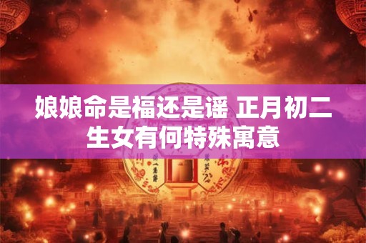 娘娘命是福还是谣 正月初二生女有何特殊寓意