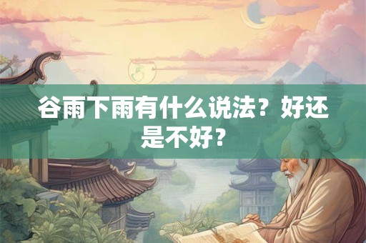 谷雨下雨有什么说法？好还是不好？