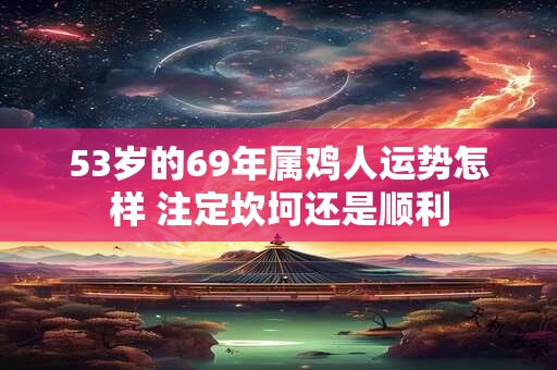 53岁的69年属鸡人运势怎样 注定坎坷还是顺利