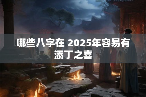 哪些八字在 2025年容易有添丁之喜