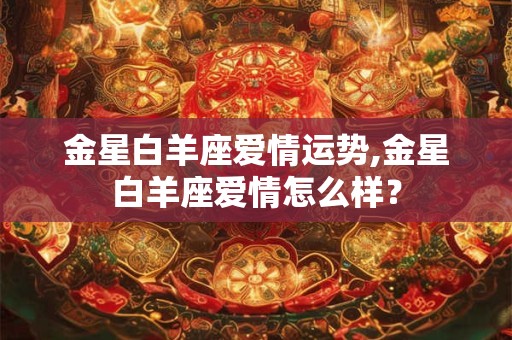 金星白羊座爱情运势,金星白羊座爱情怎么样？