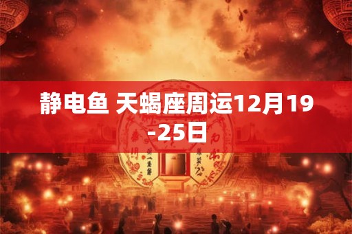 静电鱼 天蝎座周运12月19-25日