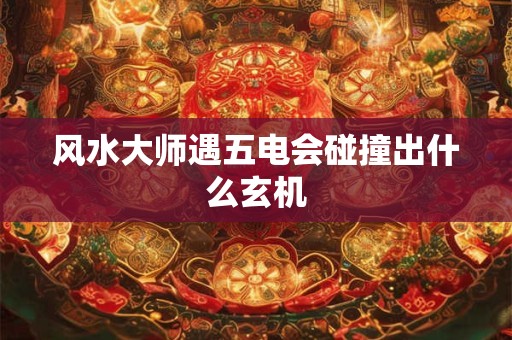 风水大师遇五电会碰撞出什么玄机