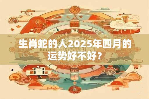 生肖蛇的人2026年四月的运势好不好？
