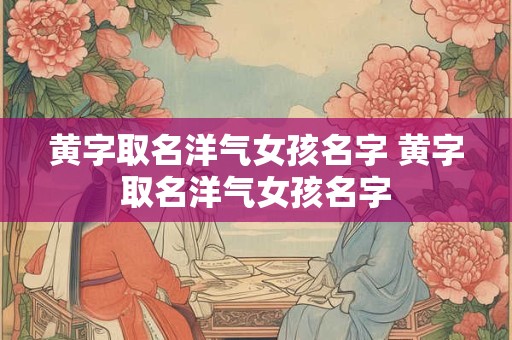 黄字取名洋气女孩名字 黄字取名洋气女孩名字