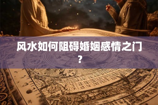 风水如何阻碍婚姻感情之门？