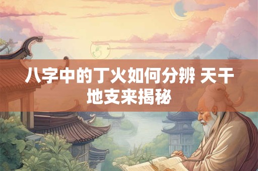 八字中的丁火如何分辨 天干地支来揭秘