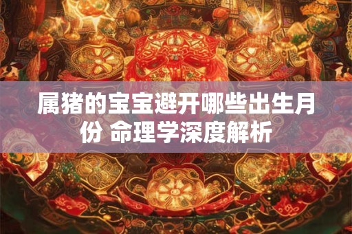 属猪的宝宝避开哪些出生月份 命理学深度解析