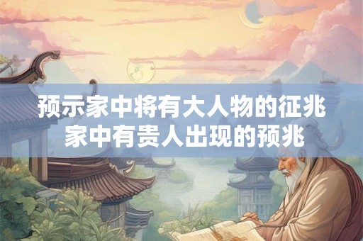 预示家中将有大人物的征兆 家中有贵人出现的预兆