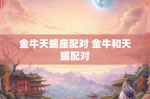 金牛天蝎座配对 金牛和天蝎配对