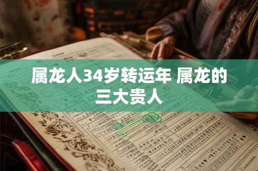 属龙人34岁转运年 属龙的三大贵人