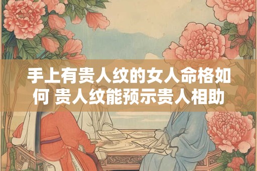 手上有贵人纹的女人命格如何 贵人纹能预示贵人相助吗