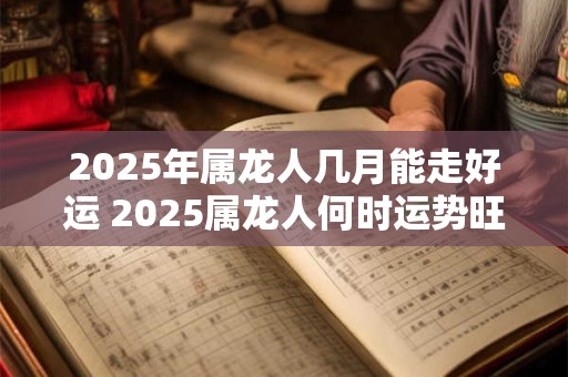 2025年属龙人几月能走好运 2025属龙人何时运势旺