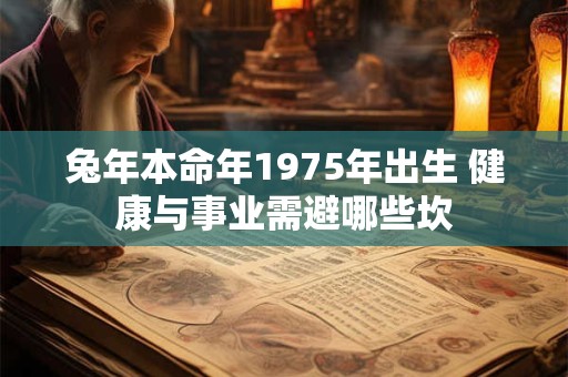 兔年本命年1975年出生 健康与事业需避哪些坎 兔年本命年1975年出生 健康与事业需避哪些坎