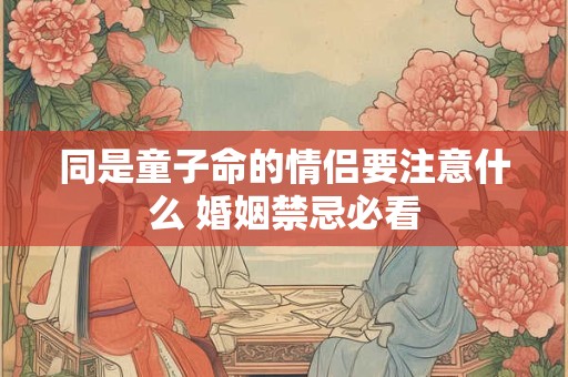 同是童子命的情侣要注意什么 婚姻禁忌必看 同是童子命的情侣要注意什么 婚姻禁忌必看