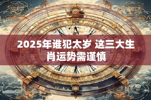 2025年谁犯太岁 这三大生肖运势需谨慎