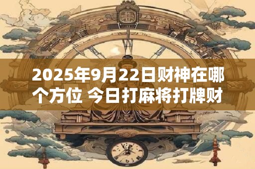 2025年9月22日财神在哪个方位 今日打麻将打牌财运方位！