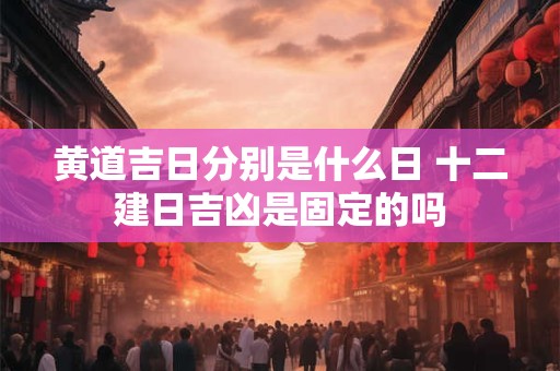 黄道吉日分别是什么日 十二建日吉凶是固定的吗 黄道吉日分别是什么日 十二建日吉凶是固定的吗