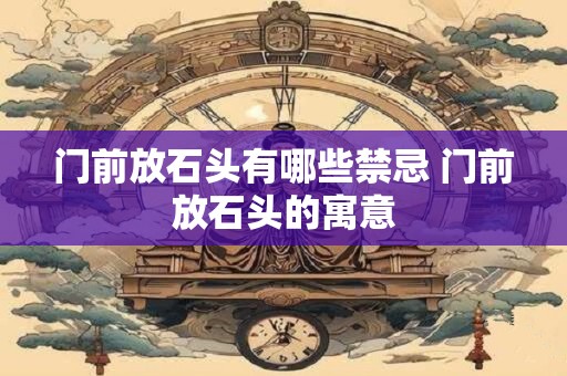 门前放石头有哪些禁忌 门前放石头的寓意 门前放石头有哪些禁忌 门前放石头的寓意