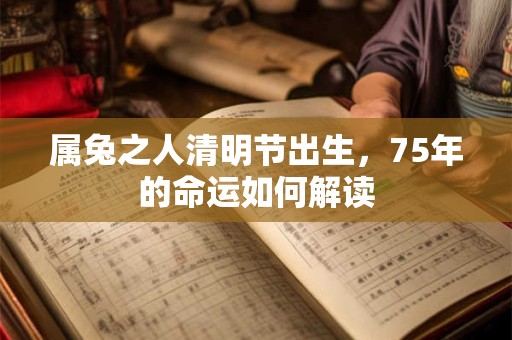 属兔之人清明节出生，75年的命运如何解读