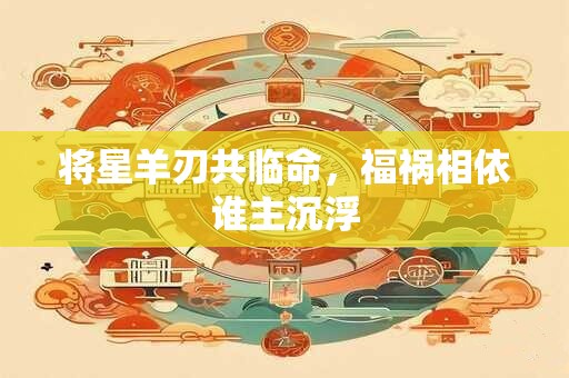 将星羊刃共临命，福祸相依谁主沉浮
