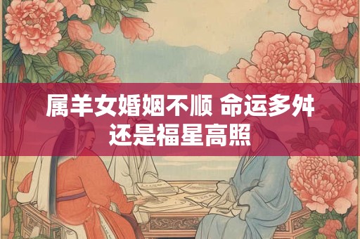 属羊女婚姻不顺 命运多舛还是福星高照