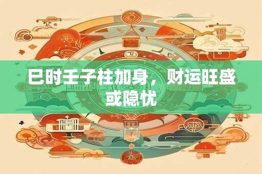 巳时壬子柱加身，财运旺盛或隐忧