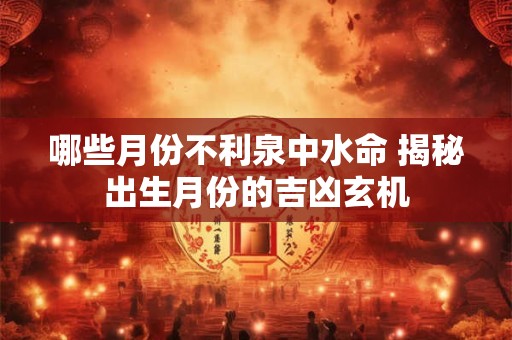 哪些月份不利泉中水命 揭秘出生月份的吉凶玄机