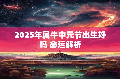 2025年属牛中元节出生好吗 命运解析