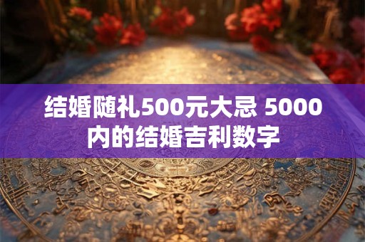 结婚随礼500元大忌 5000内的结婚吉利数字