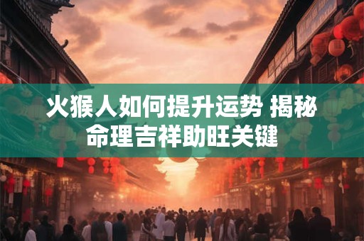 火猴人如何提升运势 揭秘命理吉祥助旺关键