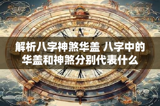解析八字神煞华盖 八字中的华盖和神煞分别代表什么