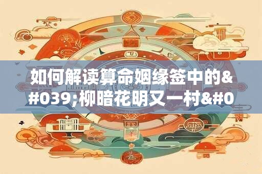 如何解读算命姻缘签中的'柳暗花明又一村'