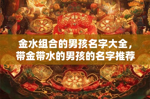 金水组合的男孩名字大全，带金带水的男孩的名字推荐
