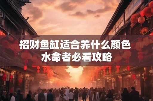 招财鱼缸适合养什么颜色 水命者必看攻略