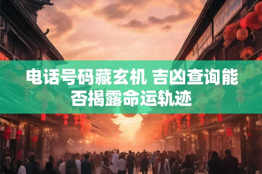 电话号码藏玄机 吉凶查询能否揭露命运轨迹