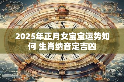2025年正月女宝宝运势如何 生肖纳音定吉凶