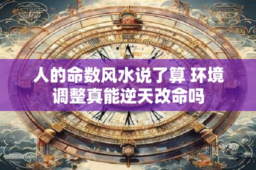 人的命数风水说了算 环境调整真能逆天改命吗