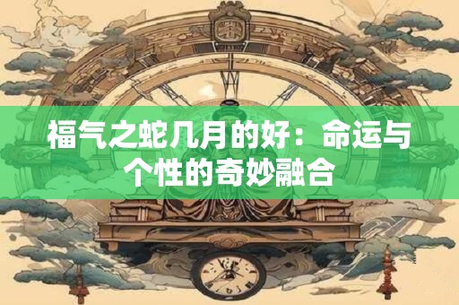 福气之蛇几月的好：命运与个性的奇妙融合