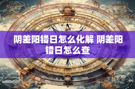 阴差阳错日怎么化解 阴差阳错日怎么查