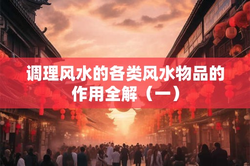 调理风水的各类风水物品的作用全解（一）