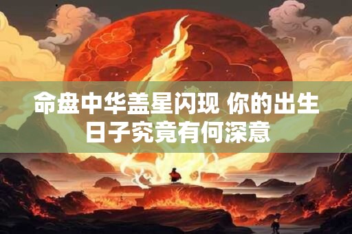 命盘中华盖星闪现 你的出生日子究竟有何深意