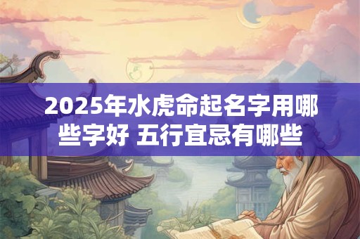 2025年水虎命起名字用哪些字好 五行宜忌有哪些