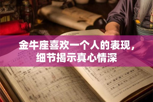 金牛座喜欢一个人的表现，细节揭示真心情深