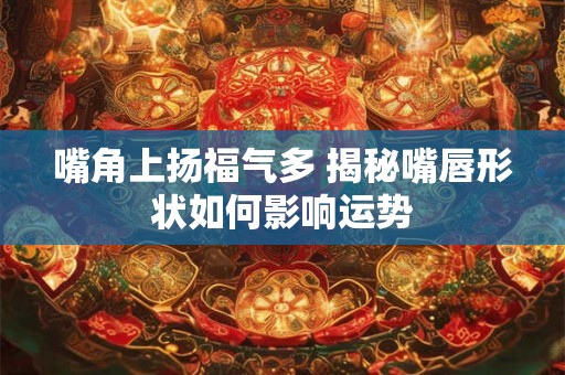 嘴角上扬福气多 揭秘嘴唇形状如何影响运势