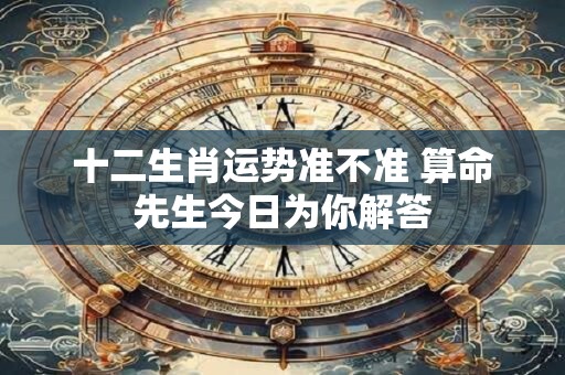 十二生肖运势准不准 算命先生今日为你解答