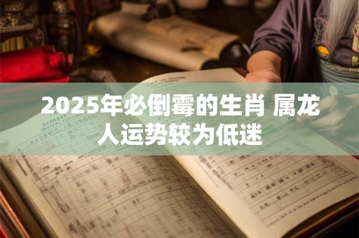 2025年必倒霉的生肖 属龙人运势较为低迷